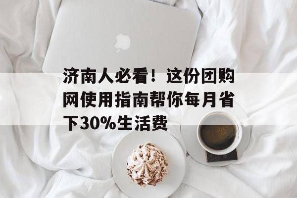 济南人必看！这份团购网使用指南帮你每月省下30%生活费-第1张图片-