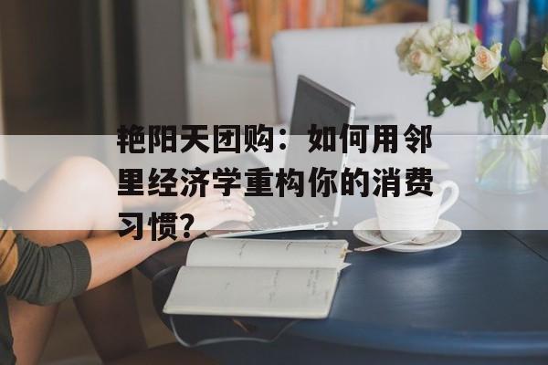 艳阳天团购：如何用邻里经济学重构你的消费习惯？-第1张图片-