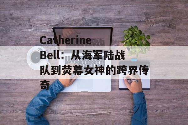 Catherine Bell：从海军陆战队到荧幕女神的跨界传奇-第1张图片-