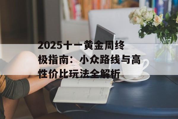2025十一黄金周终极指南：小众路线与高性价比玩法全解析-第1张图片-