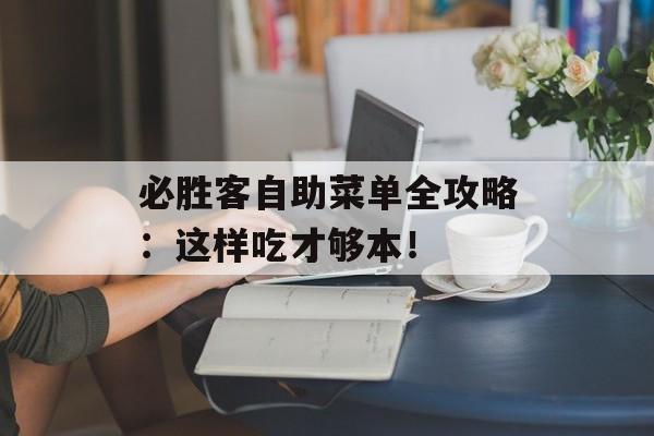 必胜客自助菜单全攻略：这样吃才够本！-第1张图片-