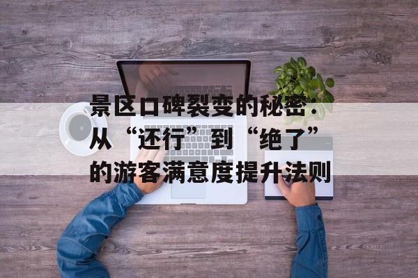 景区口碑裂变的秘密:从“还行”到“绝了”的游客满意度提升法则-第1张图片- 景区口碑裂变的秘密:从“还行”到“绝了”的游客满意度提升法则-第1张图片-