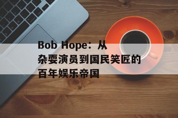 Bob Hope:从杂耍演员到国民笑匠的百年娱乐帝国-第1张图片- Bob Hope:从杂耍演员到国民笑匠的百年娱乐帝国-第1张图片-