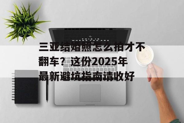 三亚结婚照怎么拍才不翻车？这份2025年最新避坑指南请收好-第1张图片-