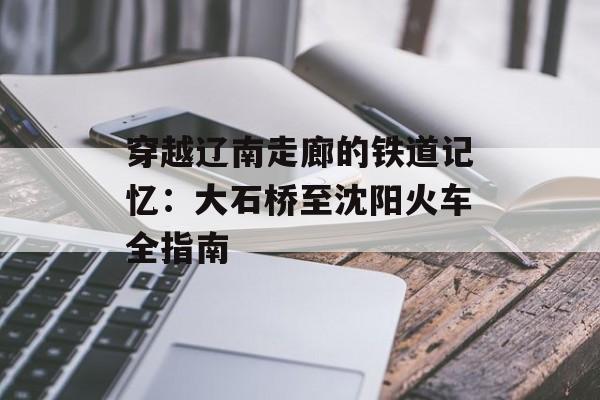 穿越辽南走廊的铁道记忆:大石桥至沈阳火车全指南-第1张图片- 穿越辽南走廊的铁道记忆:大石桥至沈阳火车全指南-第1张图片-