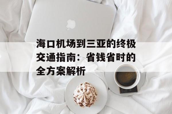 海口机场到三亚的终极交通指南：省钱省时的全方案解析-第1张图片-