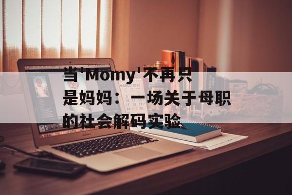 当'Momy'不再只是妈妈：一场关于母职的社会解码实验-第1张图片-