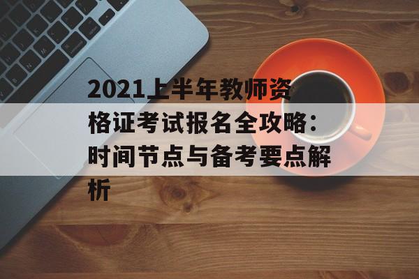 2021上半年教师资格证考试报名全攻略：时间节点与备考要点解析-第1张图片-