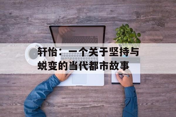 轩怡:一个关于坚持与蜕变的当代都市故事-第1张图片- 轩怡:一个关于坚持与蜕变的当代都市故事-第1张图片-