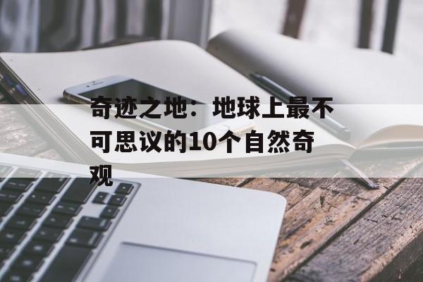 奇迹之地：地球上最不可思议的10个自然奇观-第1张图片-