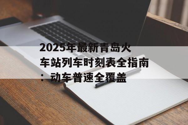 2025年最新青岛火车站列车时刻表全指南：动车普速全覆盖-第1张图片-