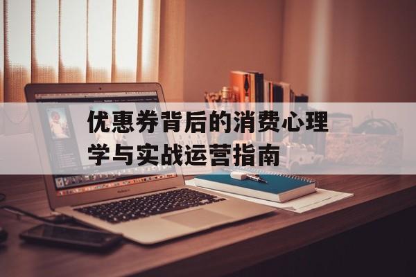 优惠券背后的消费心理学与实战运营指南-第1张图片-