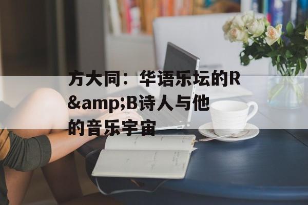 方大同：华语乐坛的R&B诗人与他的音乐宇宙-第1张图片-