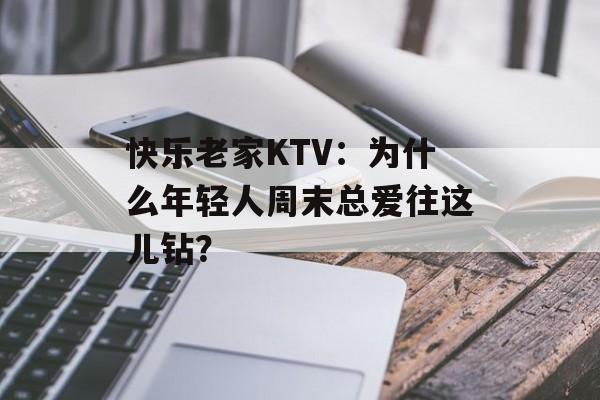 快乐老家KTV：为什么年轻人周末总爱往这儿钻？-第1张图片-