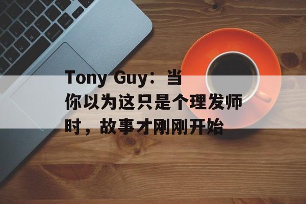 Tony Guy：当你以为这只是个理发师时，故事才刚刚开始-第1张图片-