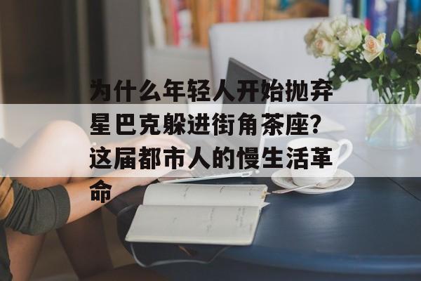 为什么年轻人开始抛弃星巴克躲进街角茶座?这届都市人的慢生活革命-第1张图片- 为什么年轻人开始抛弃星巴克躲进街角茶座?这届都市人的慢生活革命-第1张图片-