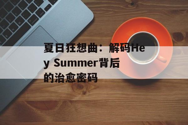 夏日狂想曲：解码Hey Summer背后的治愈密码-第1张图片-