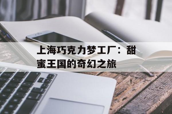 上海巧克力梦工厂：甜蜜王国的奇幻之旅-第1张图片-