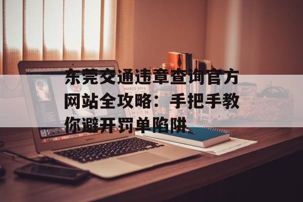 东莞交通违章查询官方网站全攻略：手把手教你避开罚单陷阱-第1张图片-