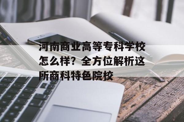 河南商业高等专科学校怎么样？全方位解析这所商科特色院校-第1张图片-