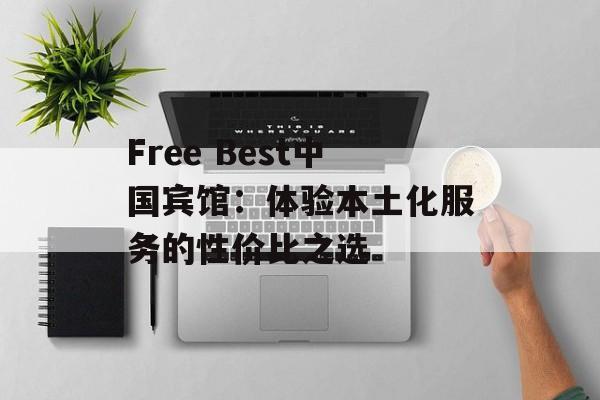 Free Best中国宾馆：体验本土化服务的性价比之选-第1张图片-