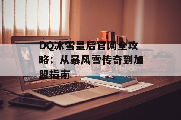 DQ冰雪皇后官网全攻略：从暴风雪传奇到加盟指南-第1张图片-
