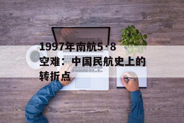 1997年南航5·8空难:中国民航史上的转折点-第1张图片- 1997年南航5·8空难:中国民航史上的转折点-第1张图片-