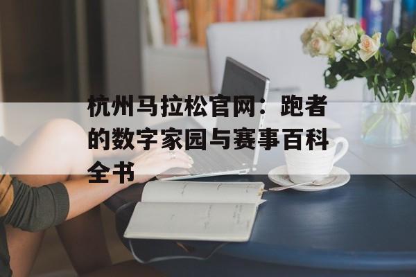 杭州马拉松官网：跑者的数字家园与赛事百科全书-第1张图片-