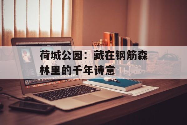 荷城公园：藏在钢筋森林里的千年诗意-第1张图片-