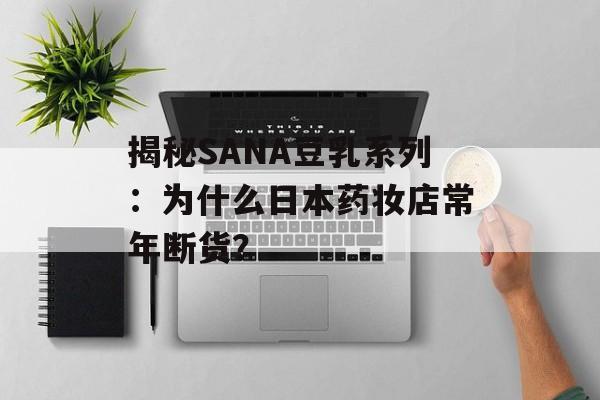 揭秘SANA豆乳系列：为什么日本药妆店常年断货？-第1张图片-