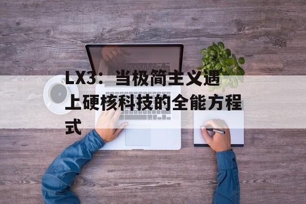 LX3：当极简主义遇上硬核科技的全能方程式-第1张图片-