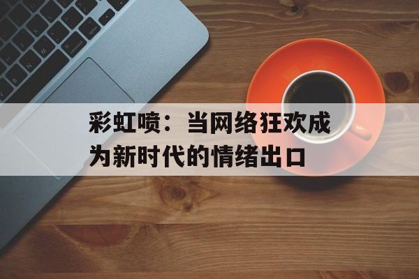 彩虹喷：当网络狂欢成为新时代的情绪出口-第1张图片-