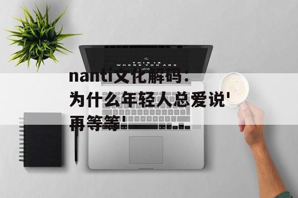 nanti文化解码：为什么年轻人总爱说'再等等'-第1张图片-