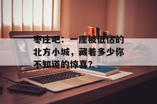 枣庄吧：一座被低估的北方小城，藏着多少你不知道的惊喜？-第1张图片-