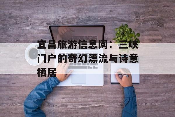 宜昌旅游信息网:三峡门户的奇幻漂流与诗意栖居-第1张图片- 宜昌旅游信息网:三峡门户的奇幻漂流与诗意栖居-第1张图片-