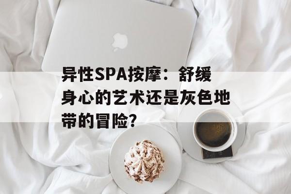异性SPA按摩：舒缓身心的艺术还是灰色地带的冒险？-第1张图片-