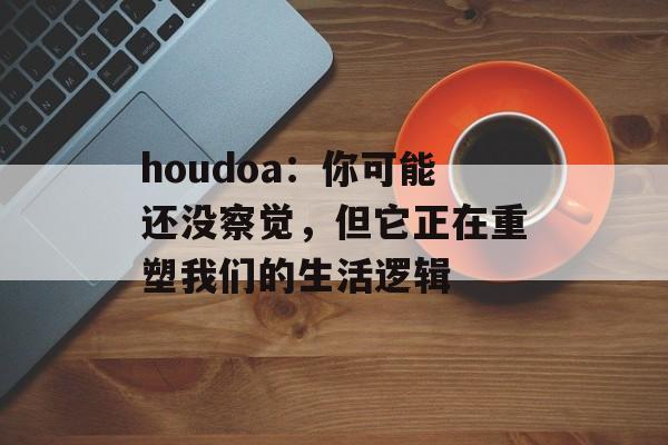houdoa：你可能还没察觉，但它正在重塑我们的生活逻辑-第1张图片-