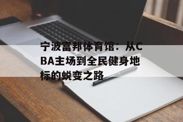 宁波富邦体育馆:从CBA主场到全民健身地标的蜕变之路-第1张图片- 宁波富邦体育馆:从CBA主场到全民健身地标的蜕变之路-第1张图片-