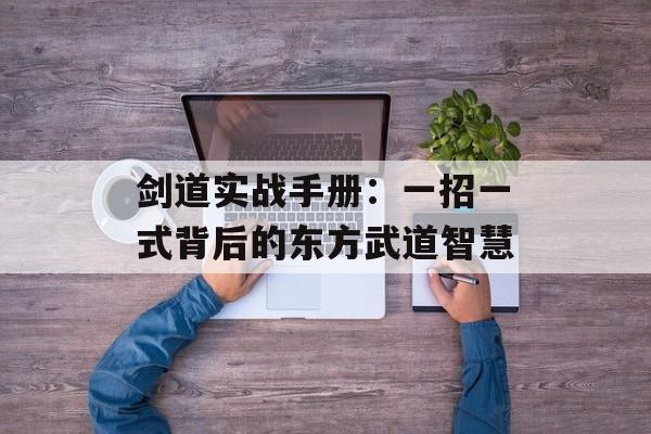 剑道实战手册：一招一式背后的东方武道智慧-第1张图片-