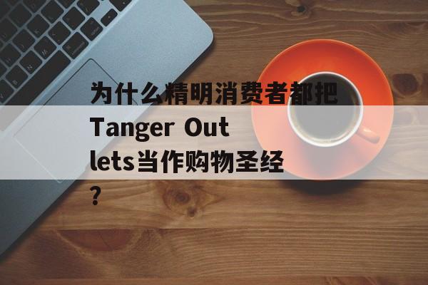 为什么精明消费者都把Tanger Outlets当作购物圣经？-第1张图片-