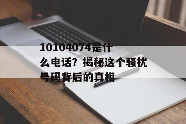 10104074是什么电话？揭秘这个骚扰号码背后的真相-第1张图片-