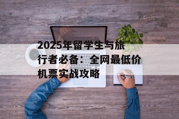 2025年留学生与旅行者必备：全网最低价机票实战攻略-第1张图片-