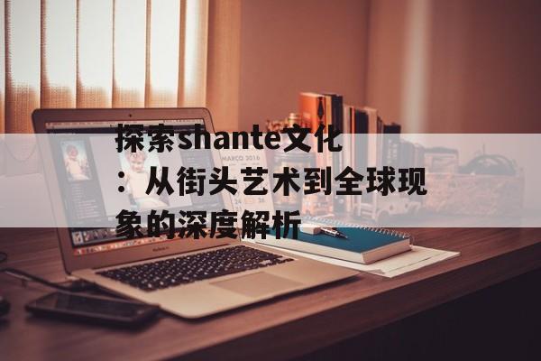 探索shante文化:从街头艺术到全球现象的深度解析-第1张图片- 探索shante文化:从街头艺术到全球现象的深度解析-第1张图片-