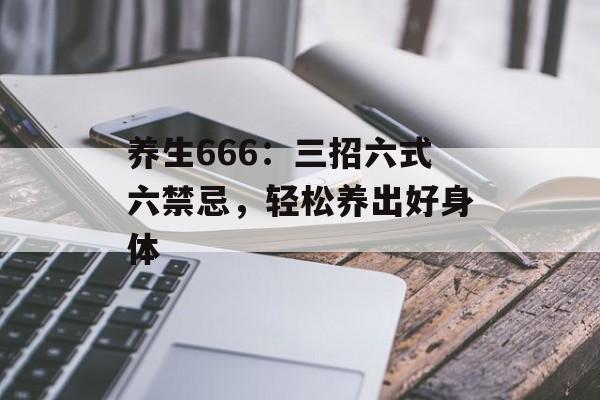 养生666：三招六式六禁忌，轻松养出好身体-第1张图片-