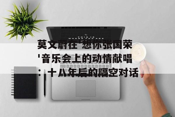 莫文蔚在'想你张国荣'音乐会上的动情献唱:十八年后的隔空对话-第1张图片- 莫文蔚在'想你张国荣'音乐会上的动情献唱:十八年后的隔空对话-第1张图片-