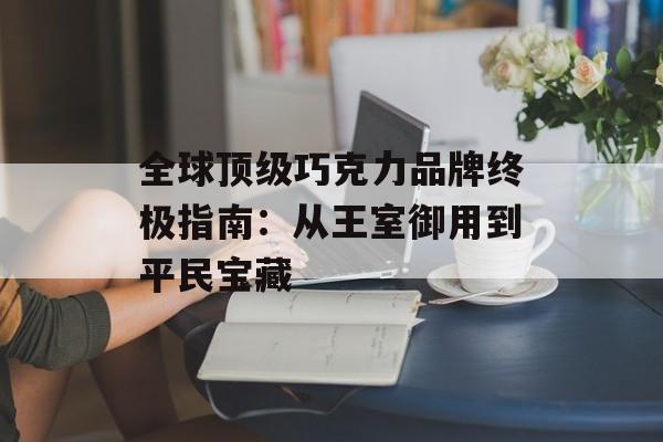 全球顶级巧克力品牌终极指南：从王室御用到平民宝藏-第1张图片-
