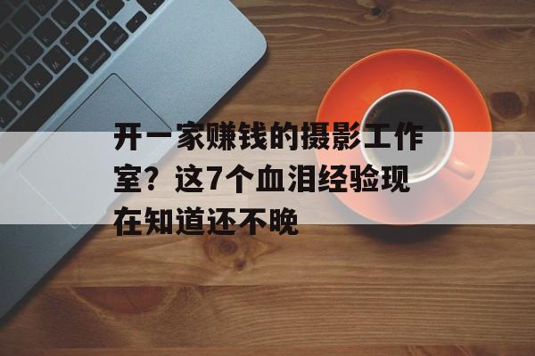 开一家赚钱的摄影工作室?这7个血泪经验现在知道还不晚-第1张图片- 开一家赚钱的摄影工作室?这7个血泪经验现在知道还不晚-第1张图片-