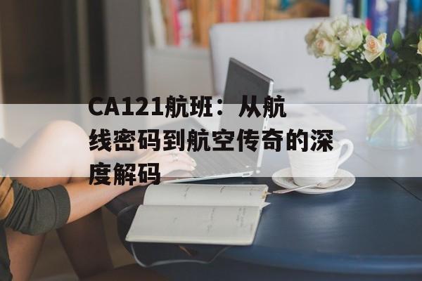 CA121航班：从航线密码到航空传奇的深度解码-第1张图片-