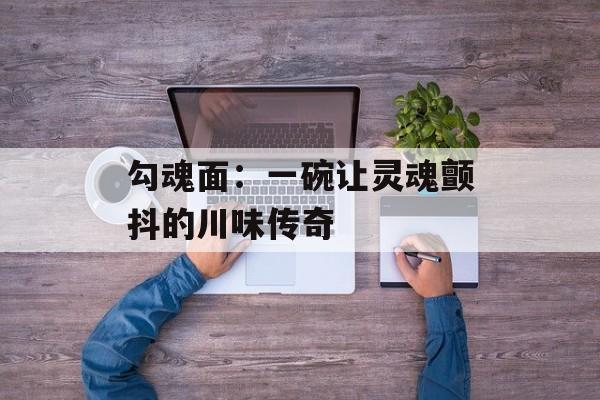 勾魂面：一碗让灵魂颤抖的川味传奇-第1张图片-
