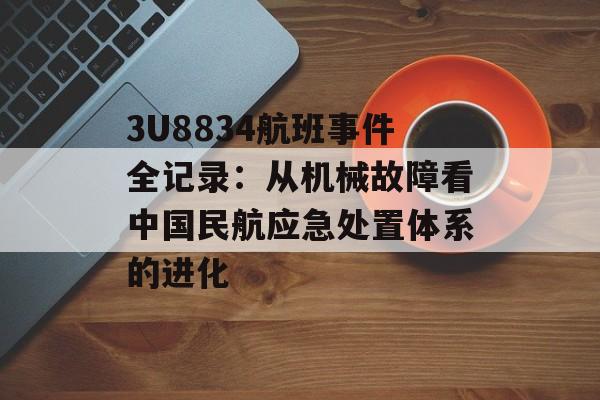 3U8834航班事件全记录:从机械故障看中国民航应急处置体系的进化-第1张图片- 3U8834航班事件全记录:从机械故障看中国民航应急处置体系的进化-第1张图片-